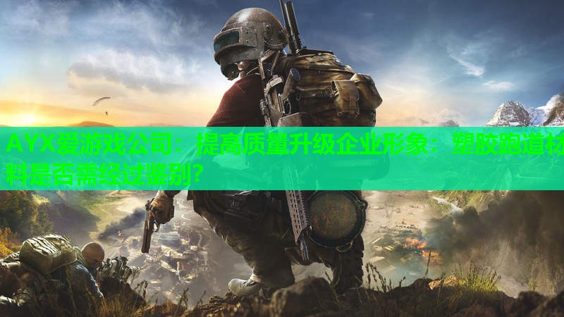 AYX爱游戏公司：提高质量升级企业形象：塑胶跑道材料是否需经过鉴别？