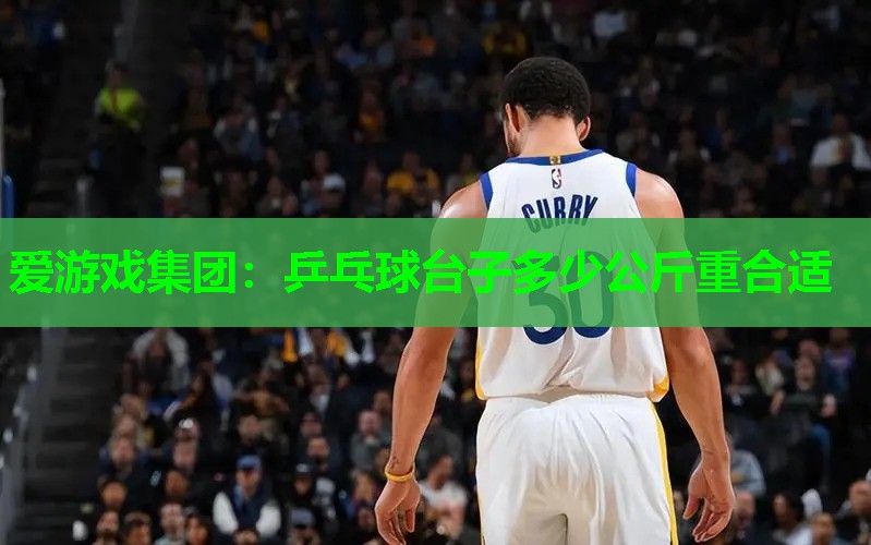爱游戏集团：乒乓球台子多少公斤重合适