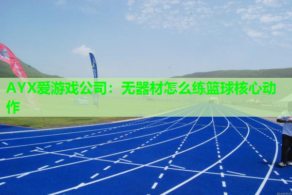 AYX爱游戏公司：无器材怎么练篮球核心动作