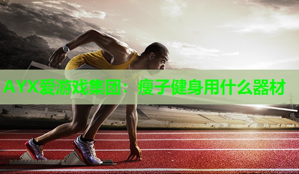 AYX爱游戏集团：瘦子健身用什么器材