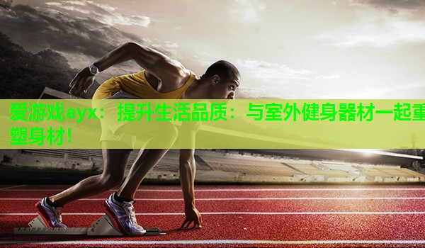 爱游戏ayx：提升生活品质：与室外健身器材一起重塑身材！