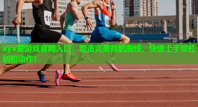 ayx爱游戏官网入口：塑造完美背肌曲线，快速上手双杠划船动作！