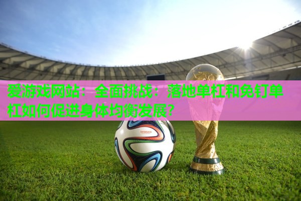 爱游戏网站：全面挑战：落地单杠和免钉单杠如何促进身体均衡发展？