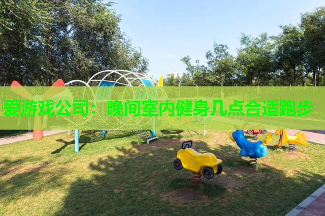 爱游戏公司：晚间室内健身几点合适跑步