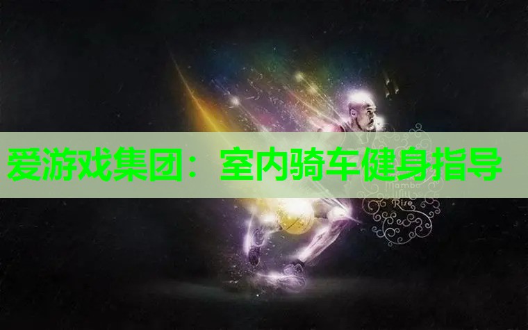 爱游戏集团：室内骑车健身指导