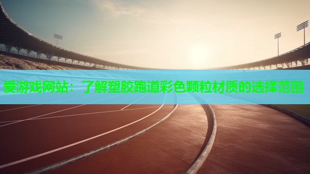 爱游戏网站：了解塑胶跑道彩色颗粒材质的选择范围