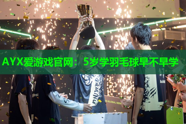 AYX爱游戏官网：5岁学羽毛球早不早学