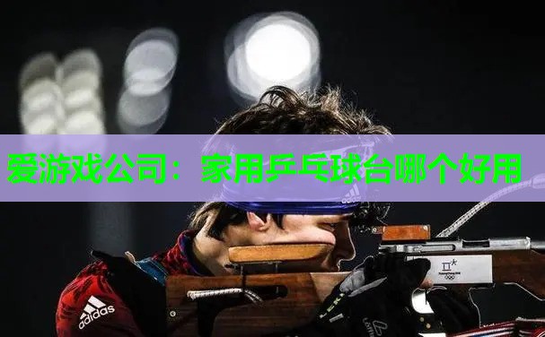 爱游戏公司：家用乒乓球台哪个好用