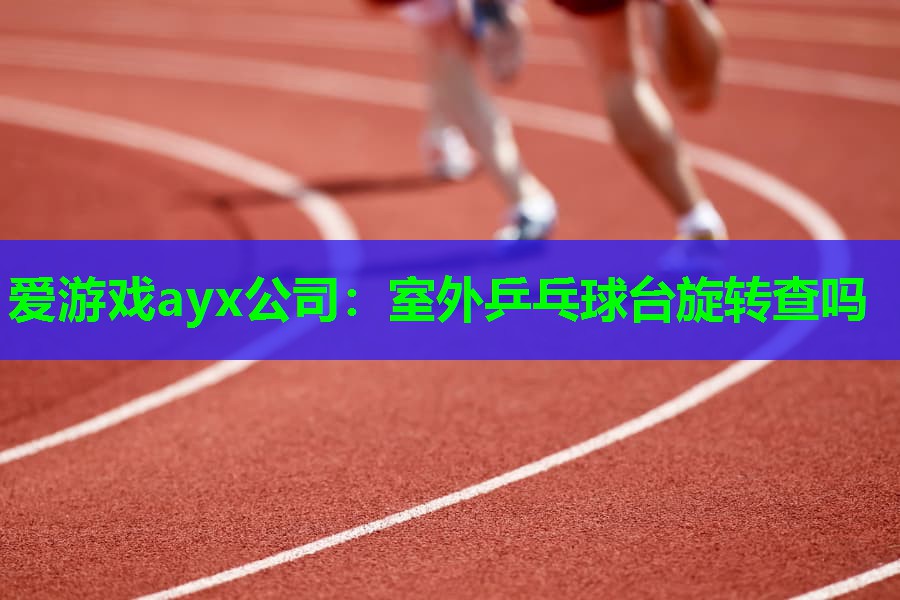 室外乒乓球台旋转查吗 室外乒乓球台旋转查吗
