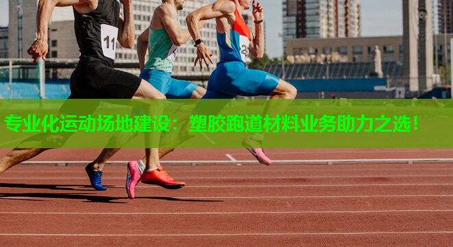 专业化运动场地建设:塑胶跑道材料业务助力之选! 专业化运动场地建设:塑胶跑道材料业务助力之选!
