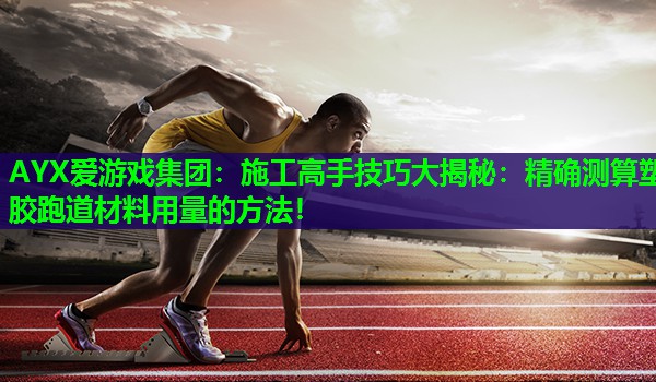 施工高手技巧大揭秘:精确测算塑胶跑道材料用量的方法! 施工高手技巧大揭秘:精确测算塑胶跑道材料用量的方法!