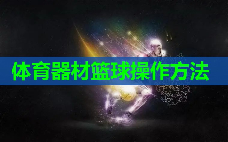体育器材篮球操作方法 体育器材篮球操作方法