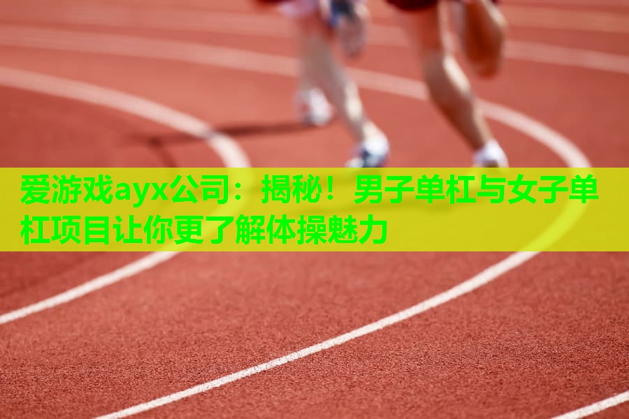 揭秘!男子单杠与女子单杠项目让你更了解体操魅力 揭秘!男子单杠与女子单杠项目让你更了解体操魅力