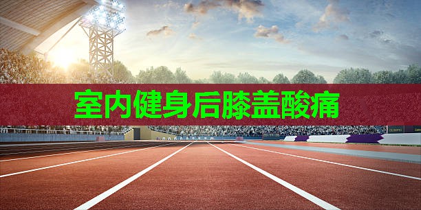 室内健身后膝盖酸痛 室内健身后膝盖酸痛