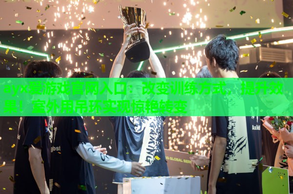 改变训练方式,提升效果!室外用吊环实现惊艳转变 改变训练方式,提升效果!室外用吊环实现惊艳转变