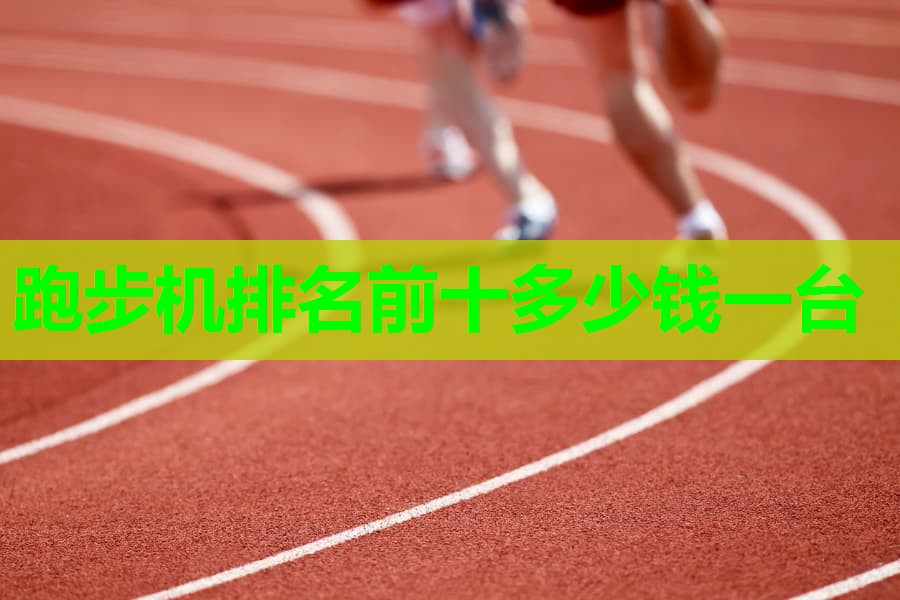 跑步机排名前十多少钱一台 跑步机排名前十多少钱一台