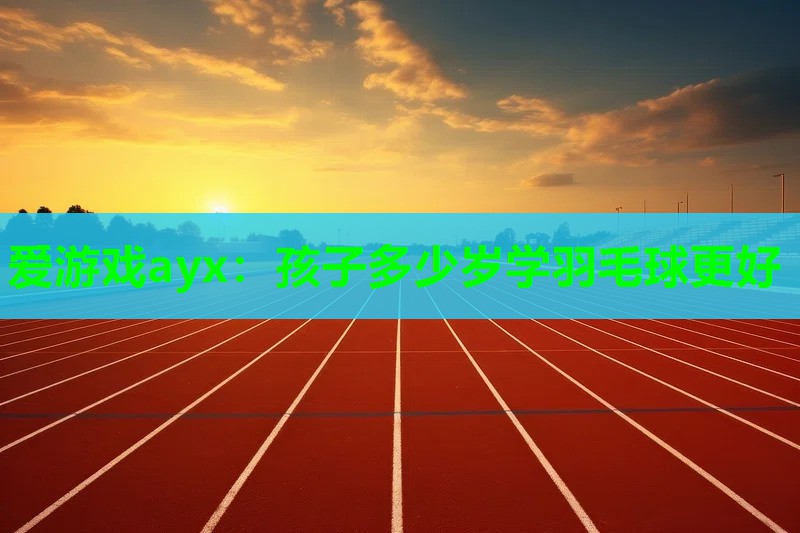 孩子多少岁学羽毛球更好 孩子多少岁学羽毛球更好