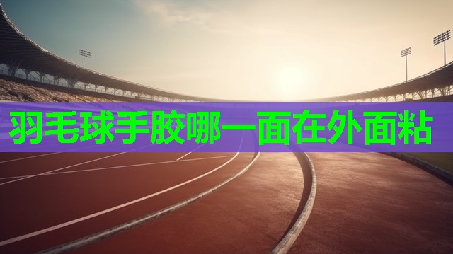 羽毛球手胶哪一面在外面粘 羽毛球手胶哪一面在外面粘