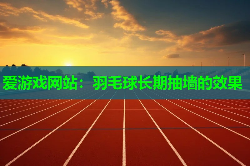 羽毛球长期抽墙的效果 羽毛球长期抽墙的效果