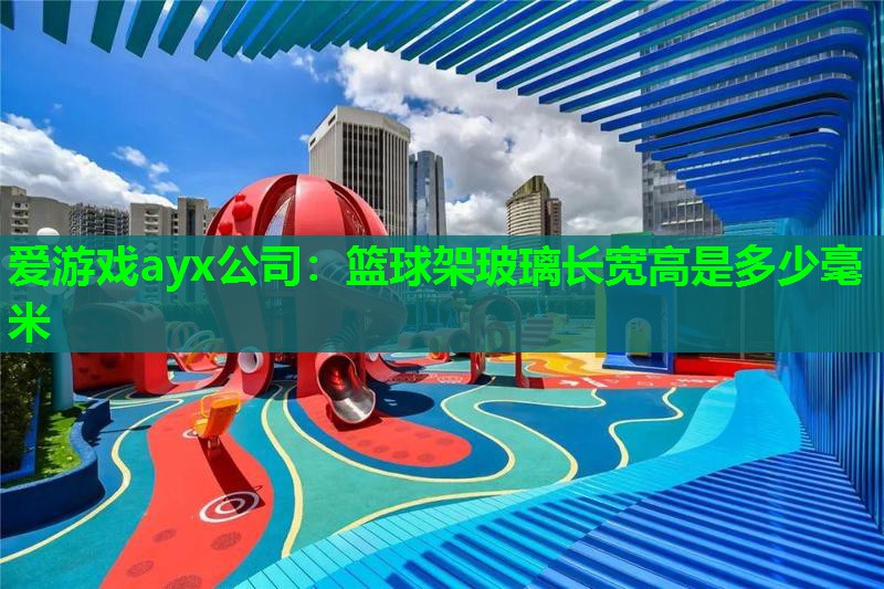 篮球架玻璃长宽高是多少毫米 篮球架玻璃长宽高是多少毫米