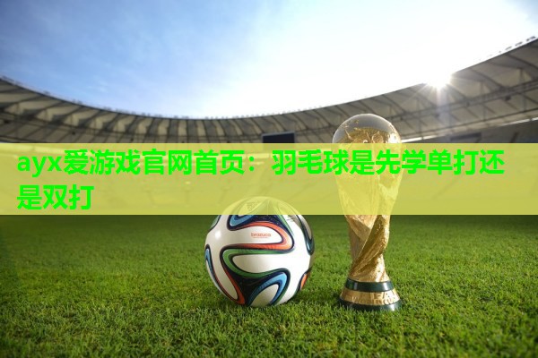 羽毛球是先学单打还是双打
